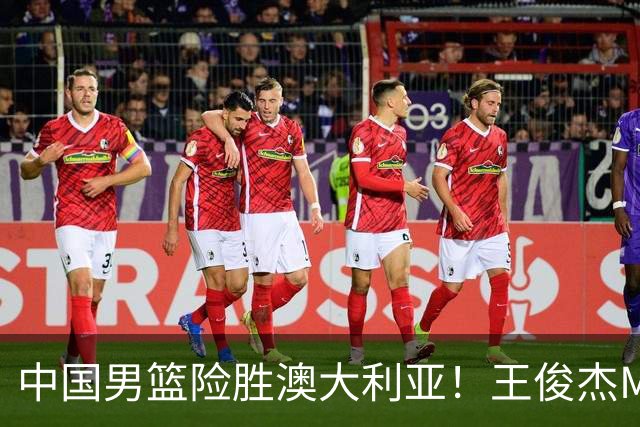 中国男篮险胜澳大利亚！王俊杰MVP，崔永熙证明自己，防守尖兵备受质疑，或被DNP！