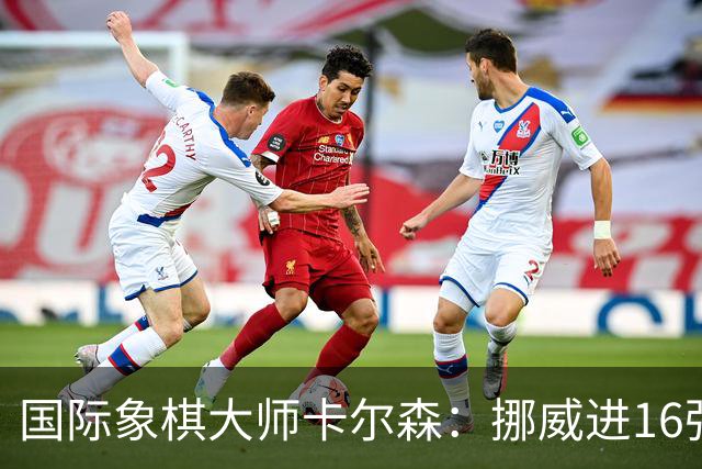 国际象棋大师卡尔森：挪威进16强就很好了；穆帅身边总会热闹不断