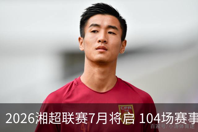 2026湘超联赛7月将启 104场赛事燃动三湘足坛